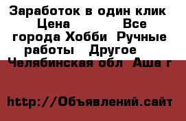 Заработок в один клик › Цена ­ 1 000 - Все города Хобби. Ручные работы » Другое   . Челябинская обл.,Аша г.